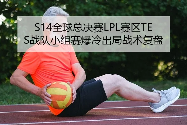 S14全球总决赛LPL赛区TES战队小组赛爆冷出局战术复盘