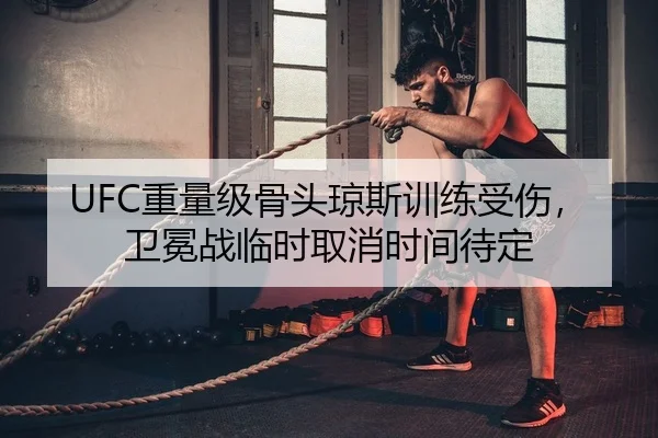 UFC重量级骨头琼斯训练受伤，卫冕战临时取消时间待定